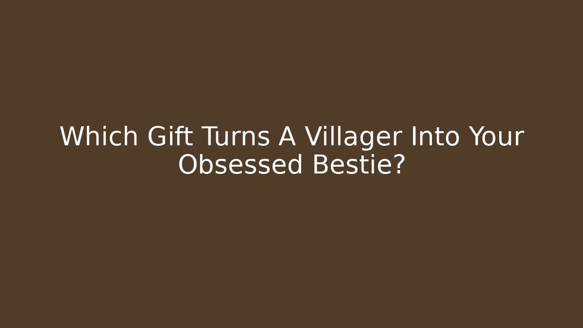 Which Gift Turns A Villager Into Your Obsessed Bestie?