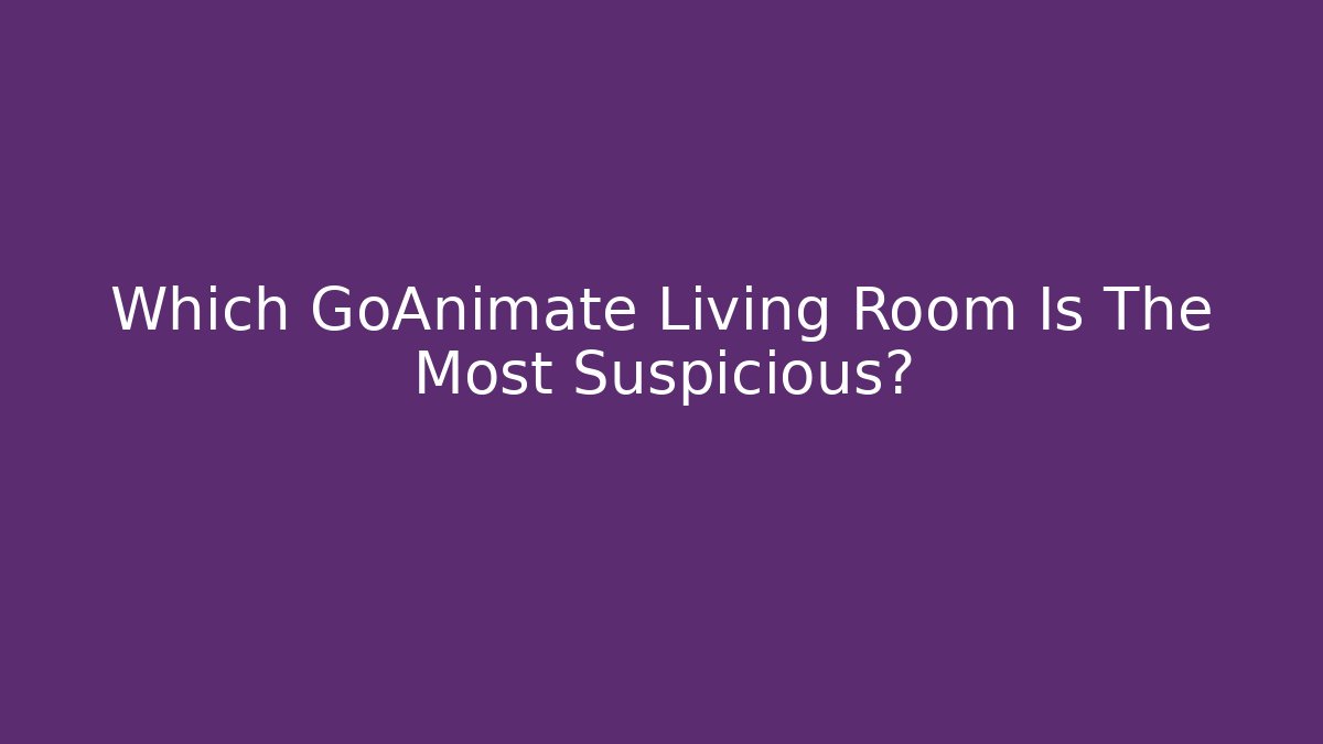 Which GoAnimate Living Room Is The Most Suspicious?