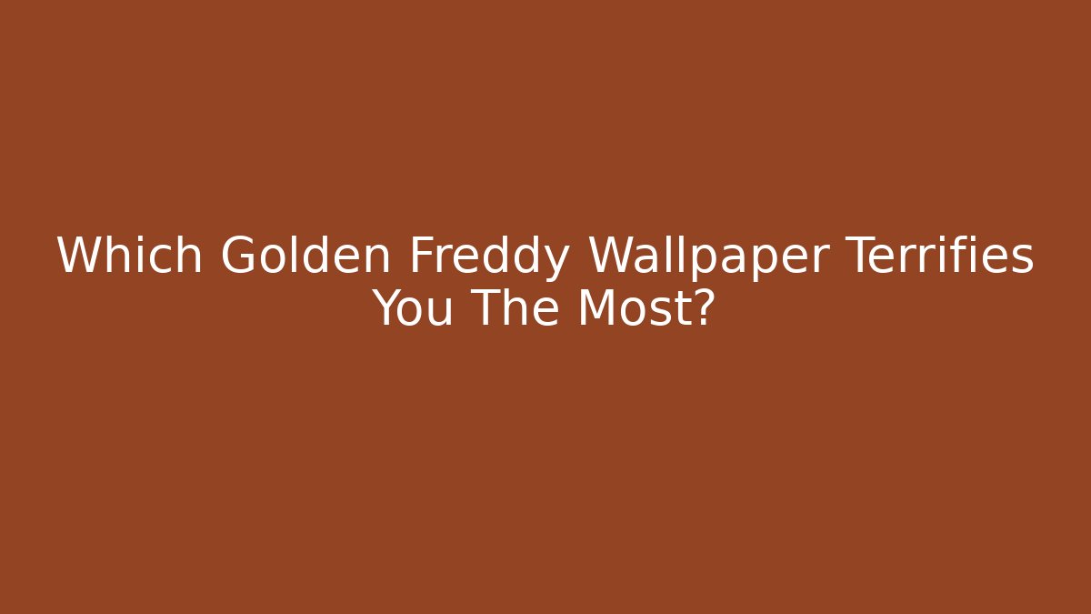 Which Golden Freddy Wallpaper Terrifies You The Most?