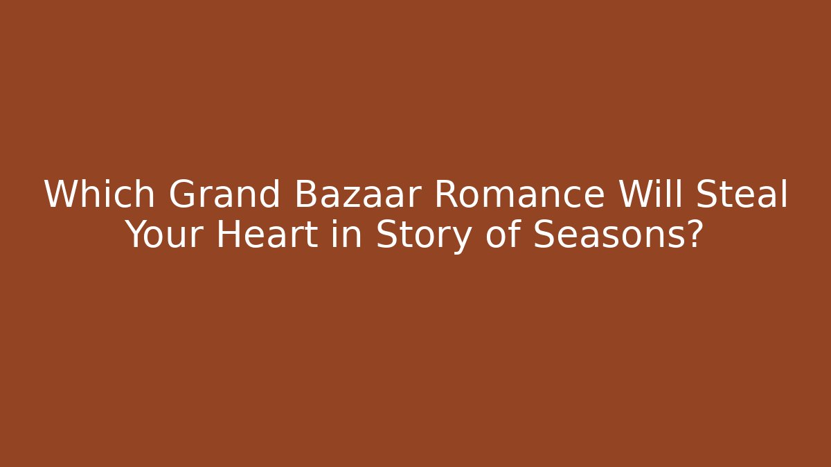 Which Grand Bazaar Romance Will Steal Your Heart in Story of Seasons?