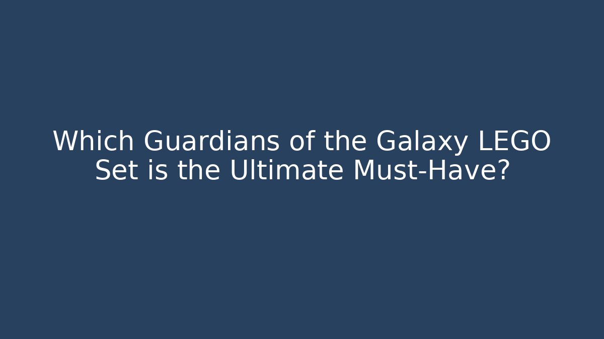 Which Guardians of the Galaxy LEGO Set is the Ultimate Must-Have?
