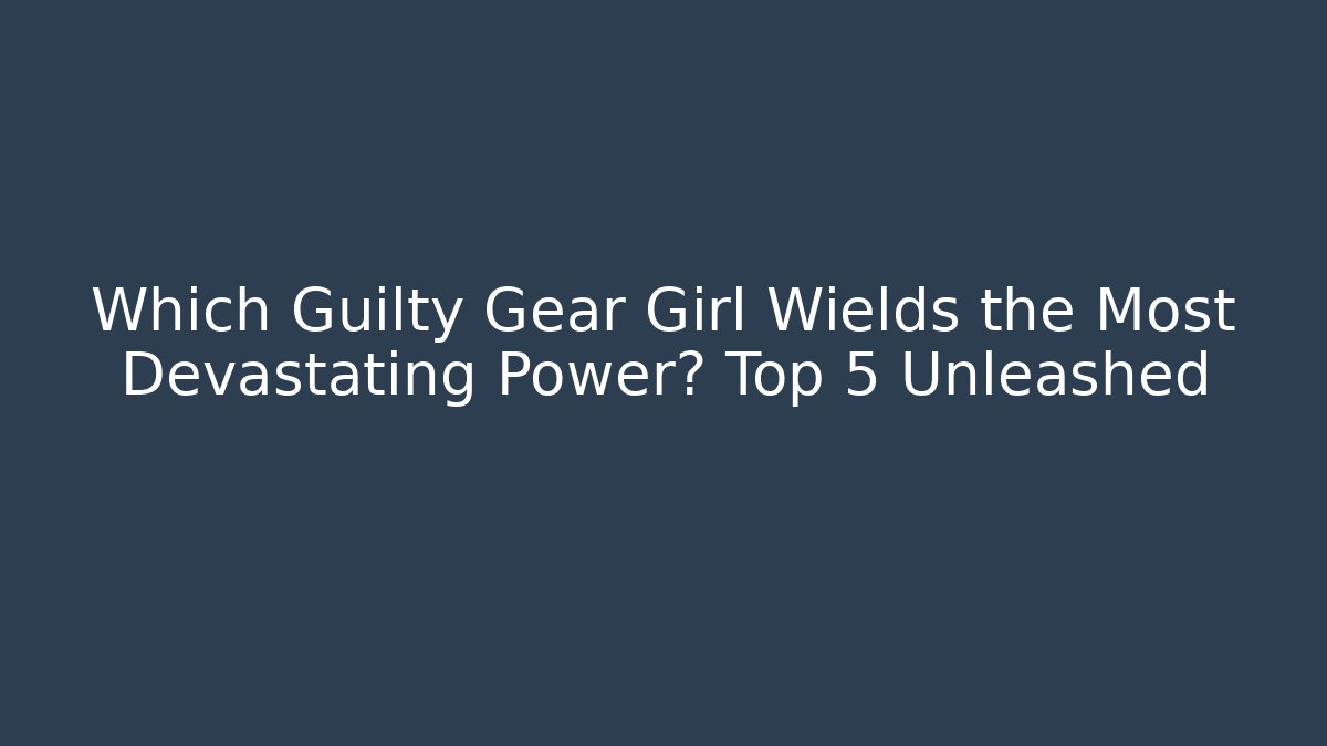 Which Guilty Gear Girl Wields the Most Devastating Power? Top 5 Unleashed
