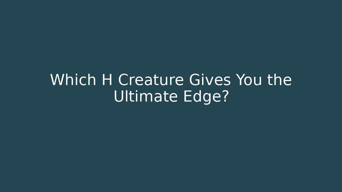 Which H Creature Gives You the Ultimate Edge?