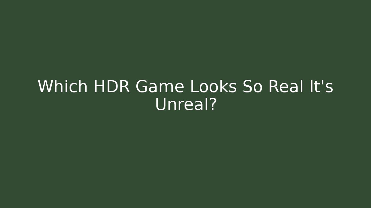 Which HDR Game Looks So Real It’s Unreal?