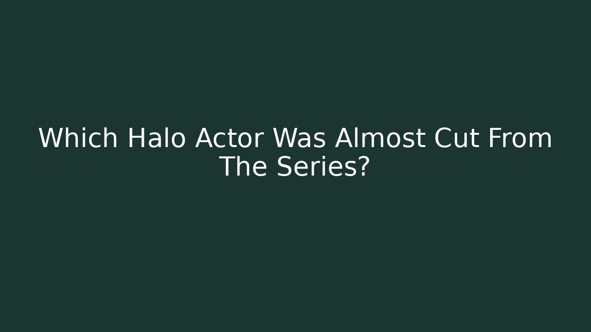 Which Halo Actor Was Almost Cut From The Series?