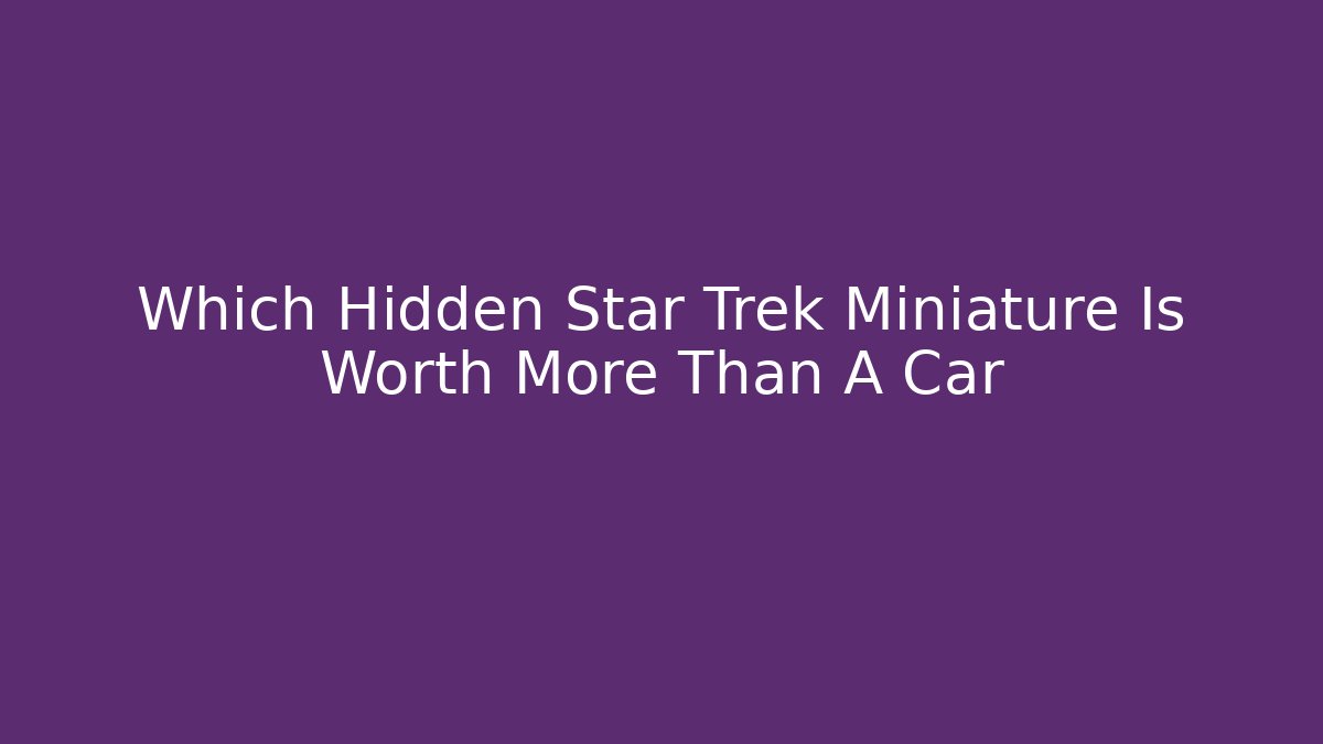 Which Hidden Star Trek Miniature Is Worth More Than A Car