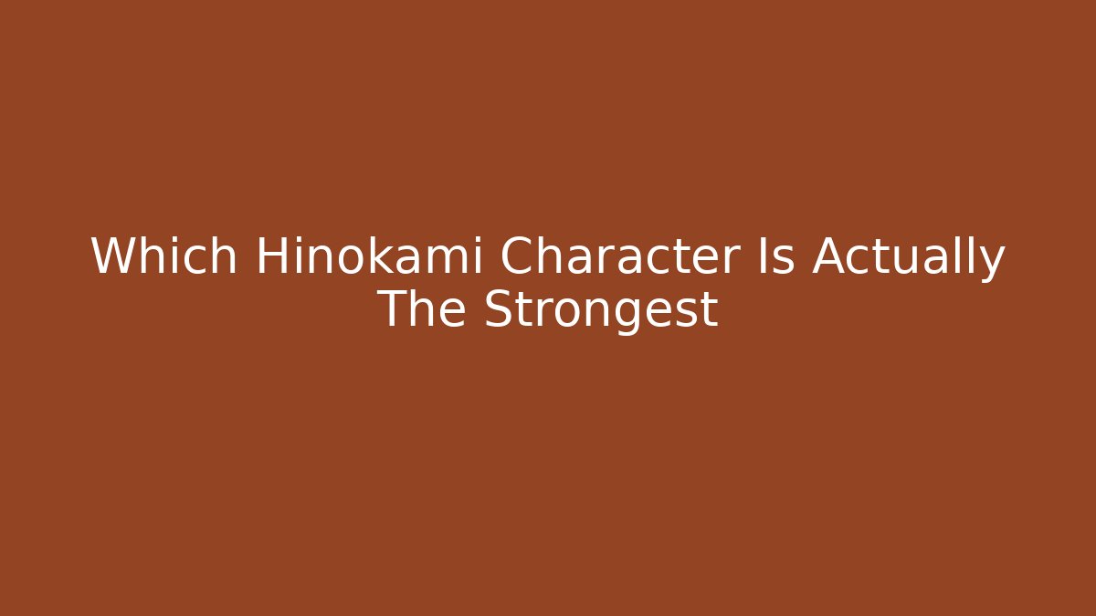 Which Hinokami Character Is Actually The Strongest