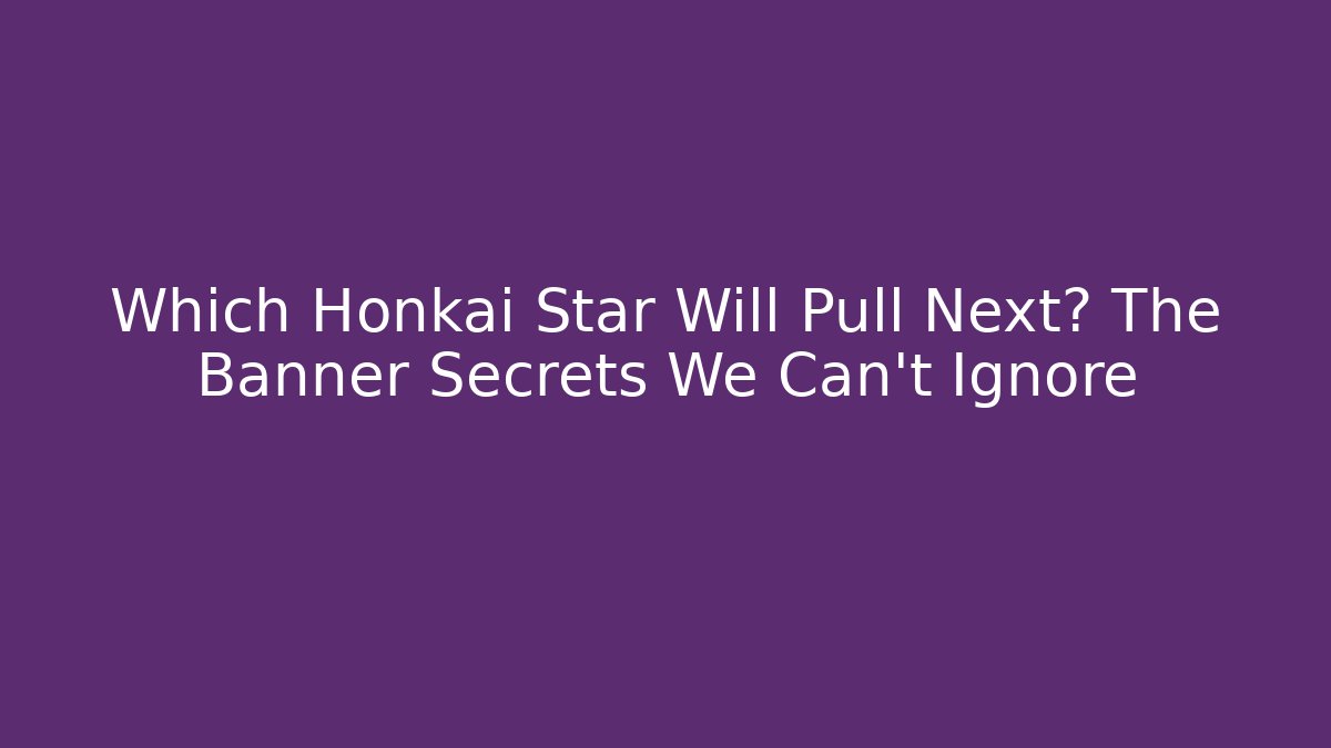 Which Honkai Star Will Pull Next? The Banner Secrets We Can't Ignore