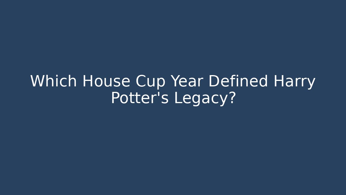 Which House Cup Year Defined Harry Potter's Legacy?