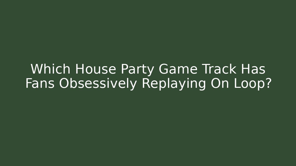 Which House Party Game Track Has Fans Obsessively Replaying On Loop?
