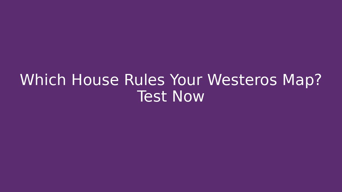 Which House Rules Your Westeros Map? Test Now