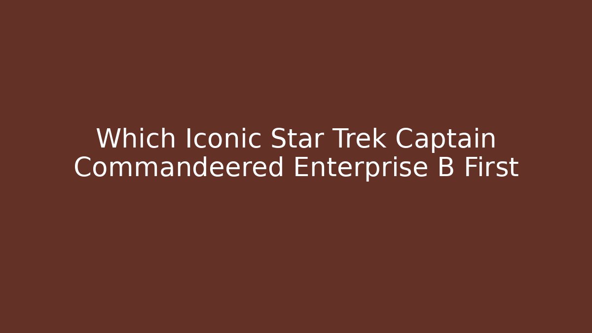 Which Iconic Star Trek Captain Commandeered Enterprise B First