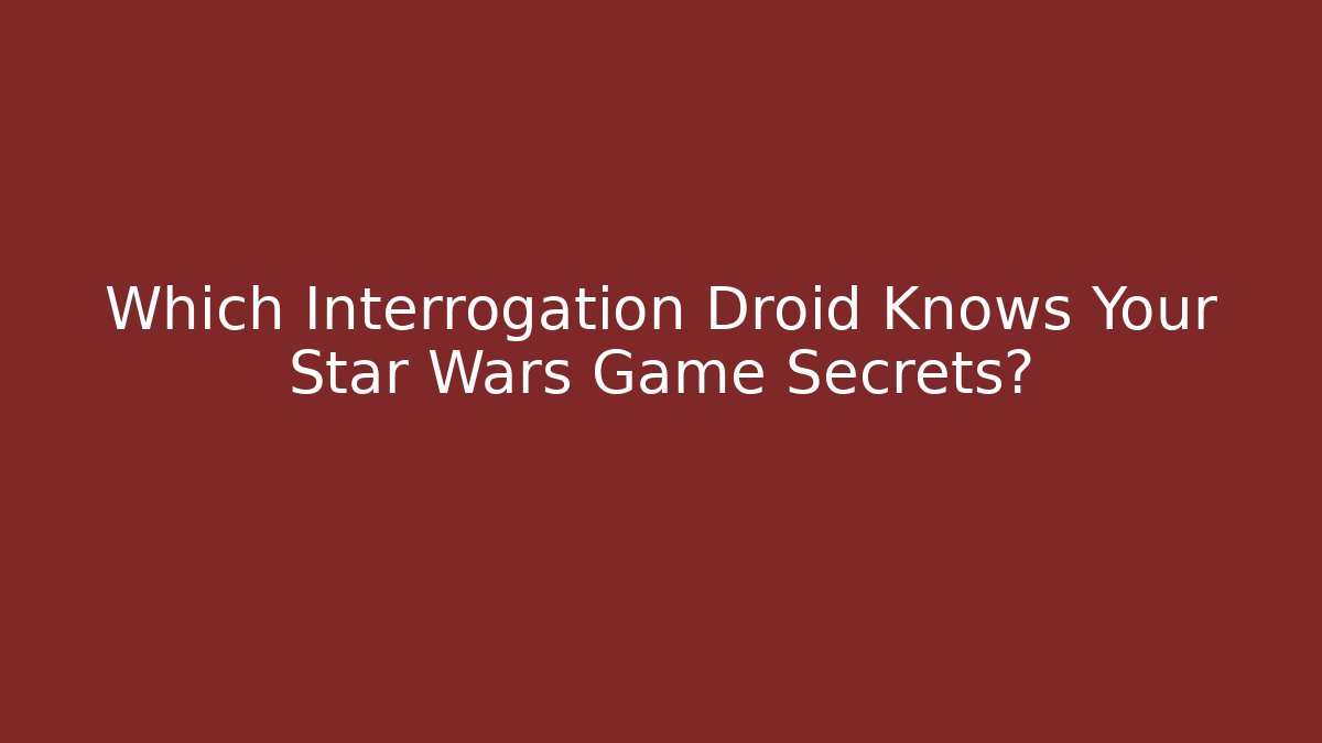 Which Interrogation Droid Knows Your Star Wars Game Secrets?