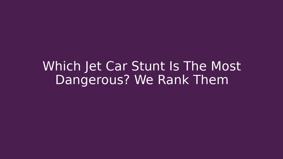 Which Jet Car Stunt Is The Most Dangerous? We Rank Them - Critter Realm