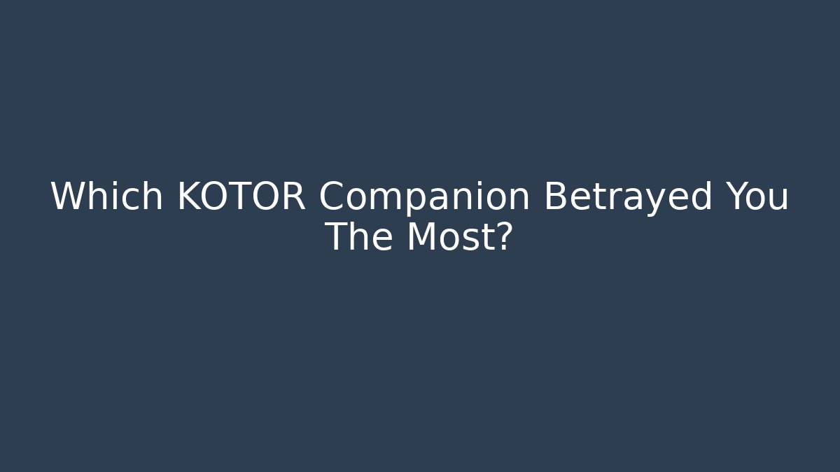 Which KOTOR Companion Betrayed You The Most?