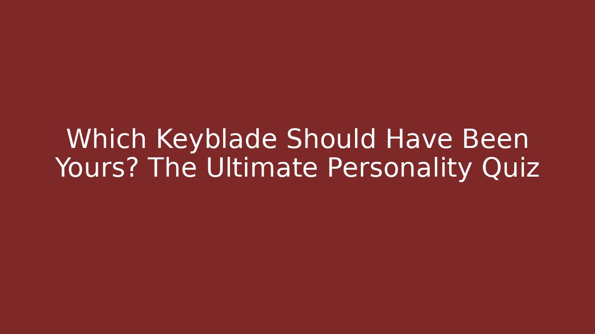 Which Keyblade Should Have Been Yours? The Ultimate Personality Quiz