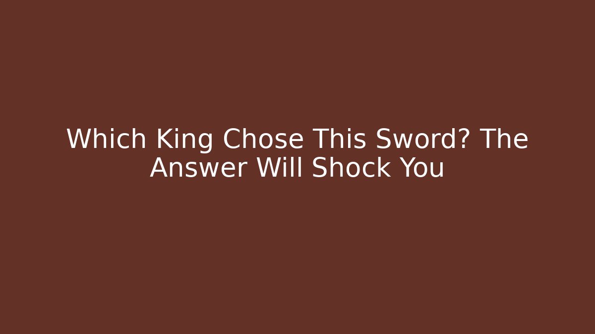 Which King Chose This Sword? The Answer Will Shock You