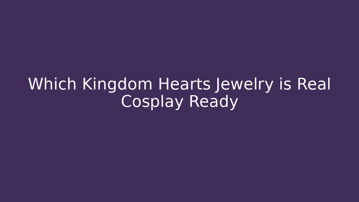Which Kingdom Hearts Jewelry is Real Cosplay Ready
