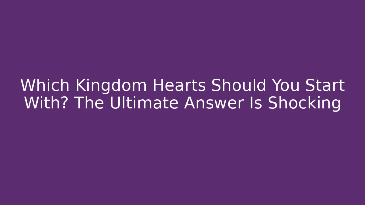 Which Kingdom Hearts Should You Start With? The Ultimate Answer Is Shocking