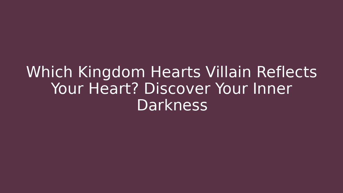 Which Kingdom Hearts Villain Reflects Your Heart? Discover Your Inner Darkness