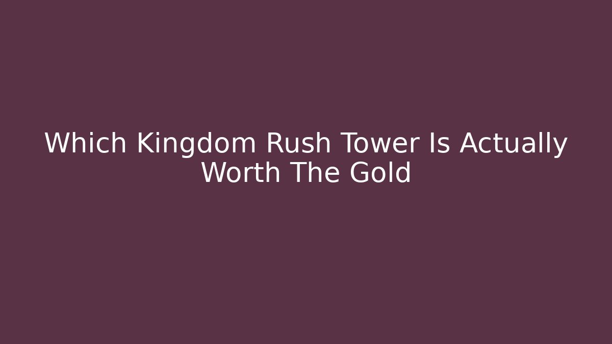 Which Kingdom Rush Tower Is Actually Worth The Gold - Critter Realm
