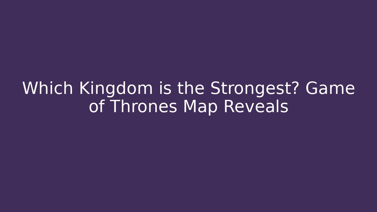 Which Kingdom is the Strongest? Game of Thrones Map Reveals