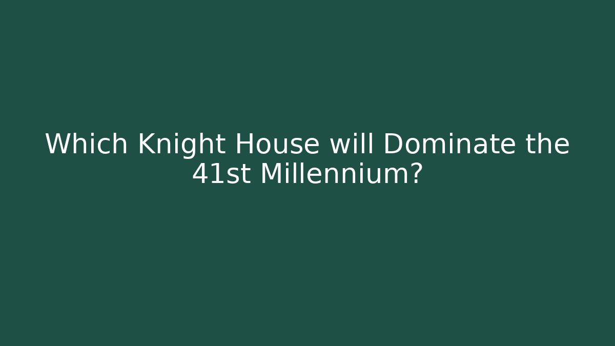 Which Knight House will Dominate the 41st Millennium?