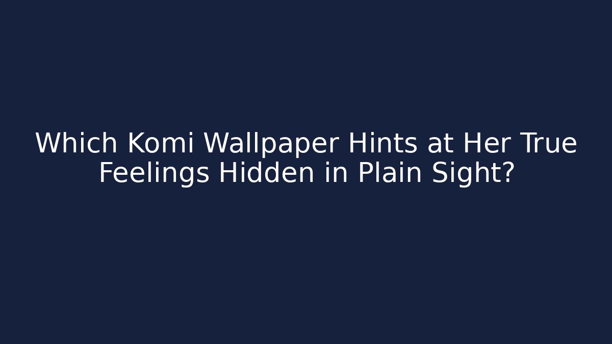Which Komi Wallpaper Hints at Her True Feelings Hidden in Plain Sight?