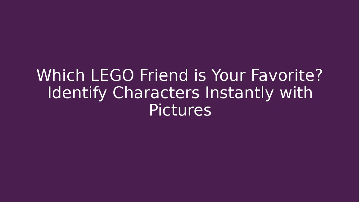 Which LEGO Friend is Your Favorite? Identify Characters Instantly with Pictures