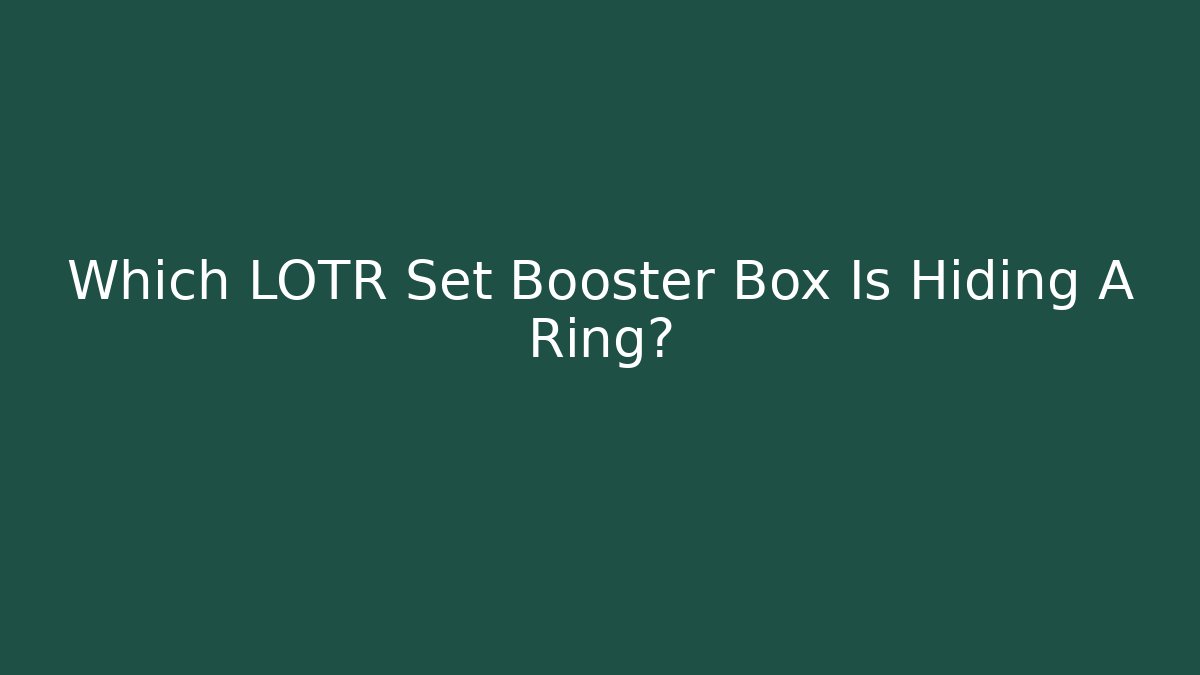Which LOTR Set Booster Box Is Hiding A Ring? - Critter Realm