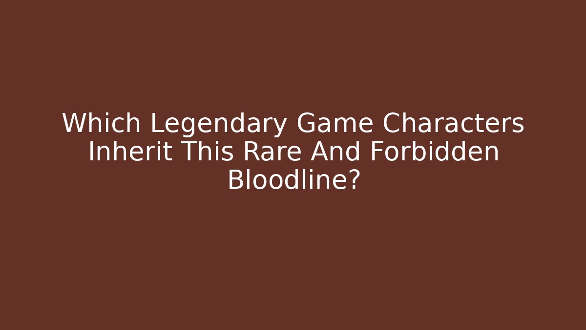 Which Legendary Game Characters Inherit This Rare And Forbidden Bloodline?