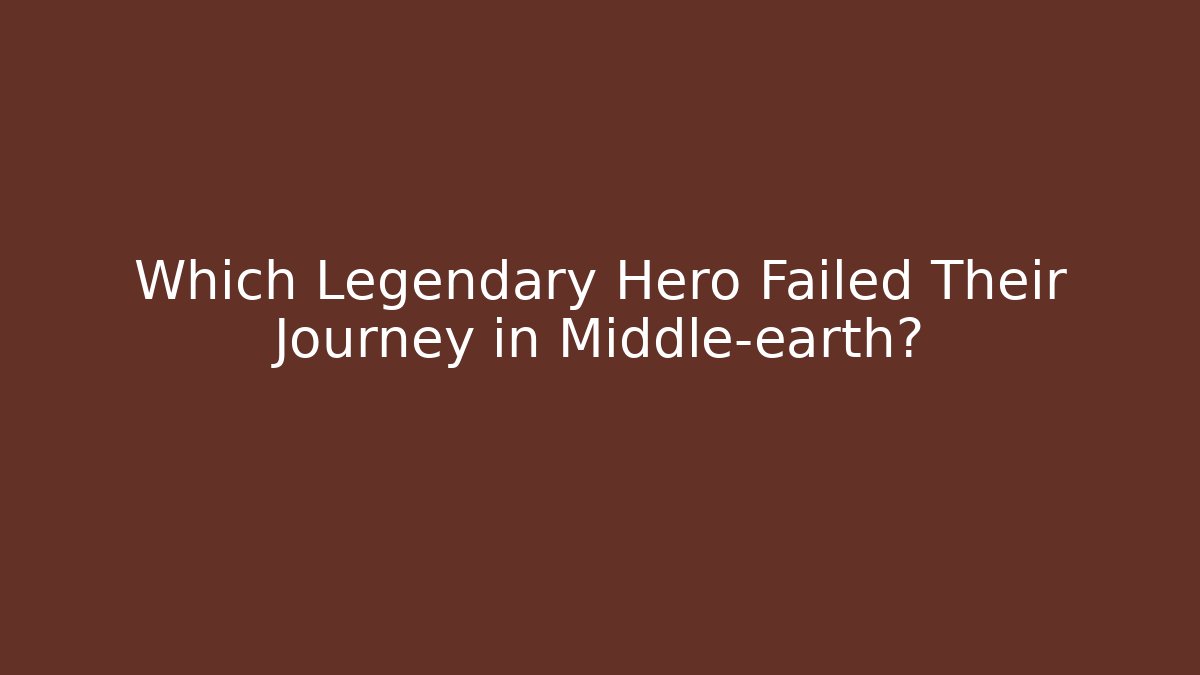 Which Legendary Hero Failed Their Journey in Middle-earth?