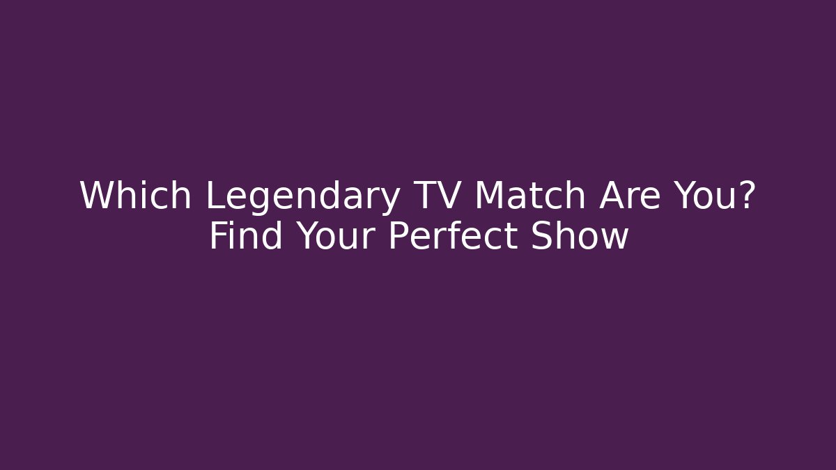 Which Legendary TV Match Are You? Find Your Perfect Show