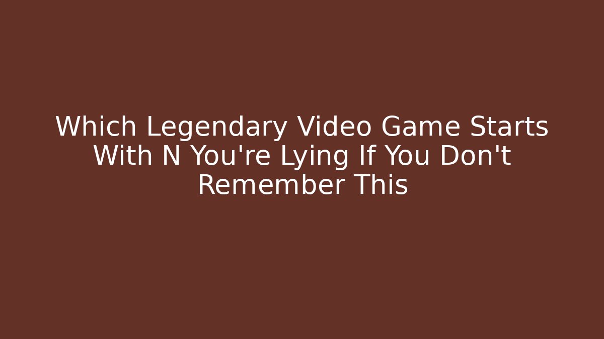 Which Legendary Video Game Starts With N You're Lying If You Don't Remember This