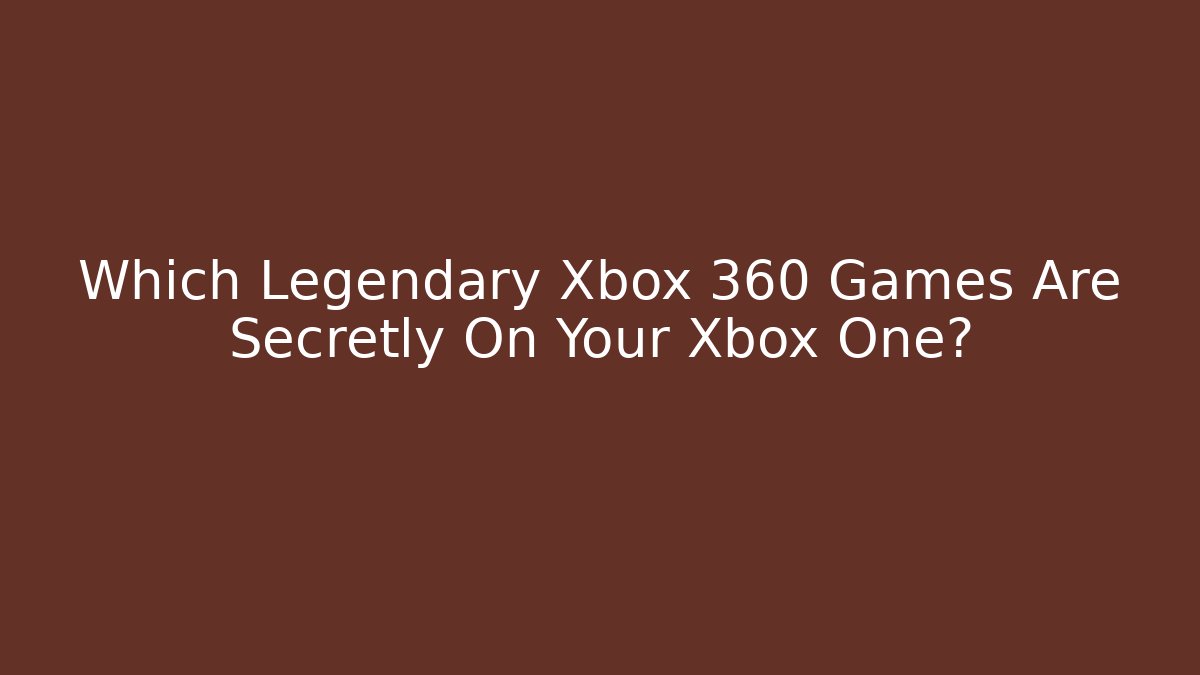 Which Legendary Xbox 360 Games Are Secretly On Your Xbox One?