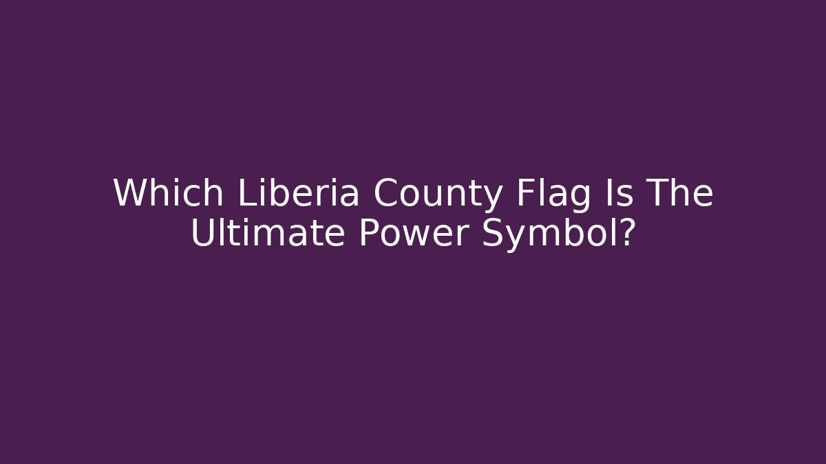 Which Liberia County Flag Is The Ultimate Power Symbol?