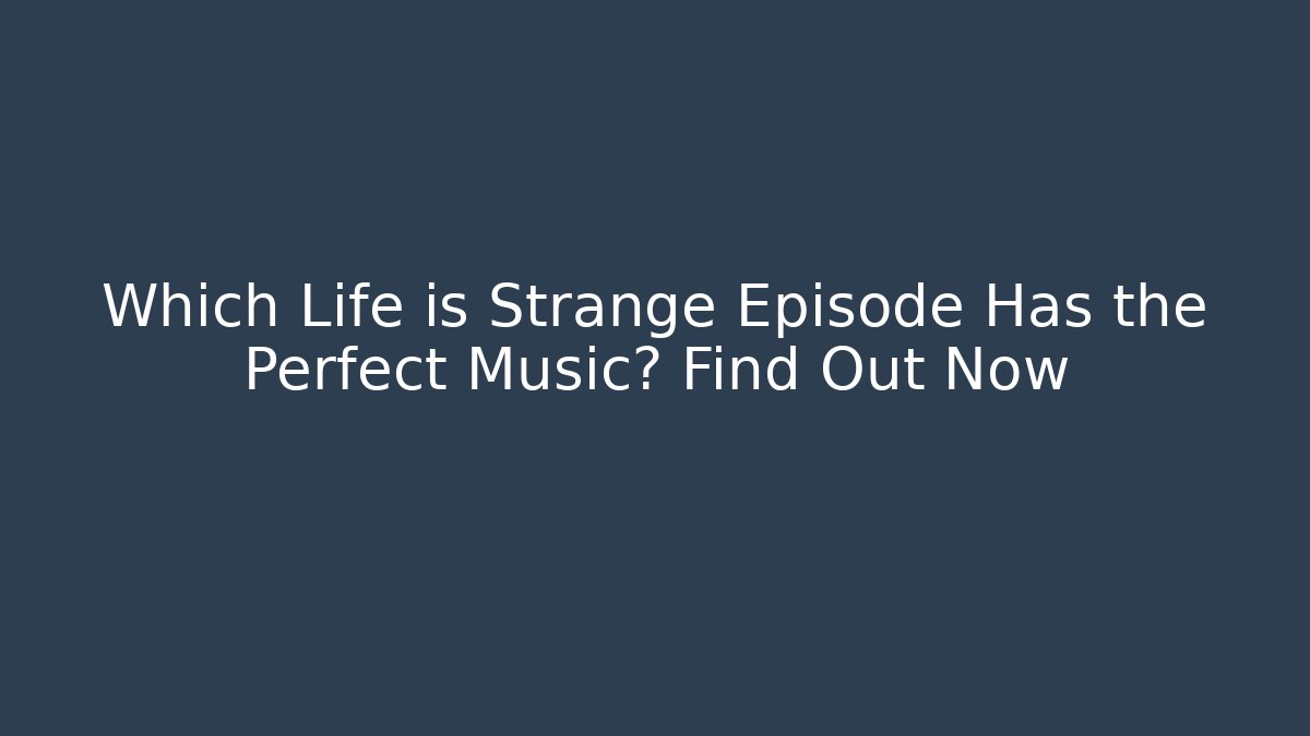 Which Life is Strange Episode Has the Perfect Music? Find Out Now