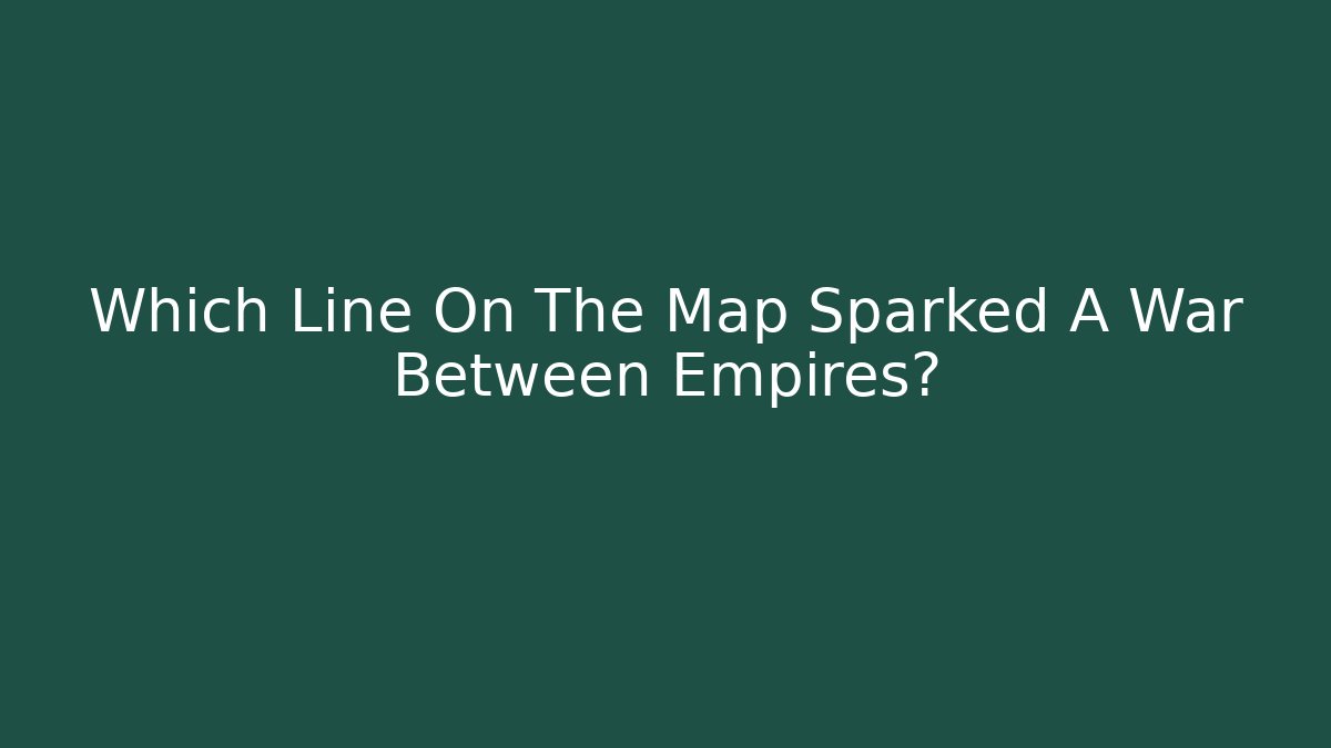 Which Line On The Map Sparked A War Between Empires? - Critter Realm
