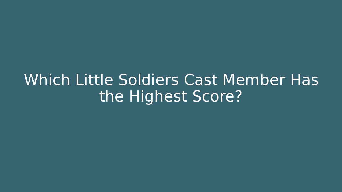 Which Little Soldiers Cast Member Has the Highest Score? - Critter Realm