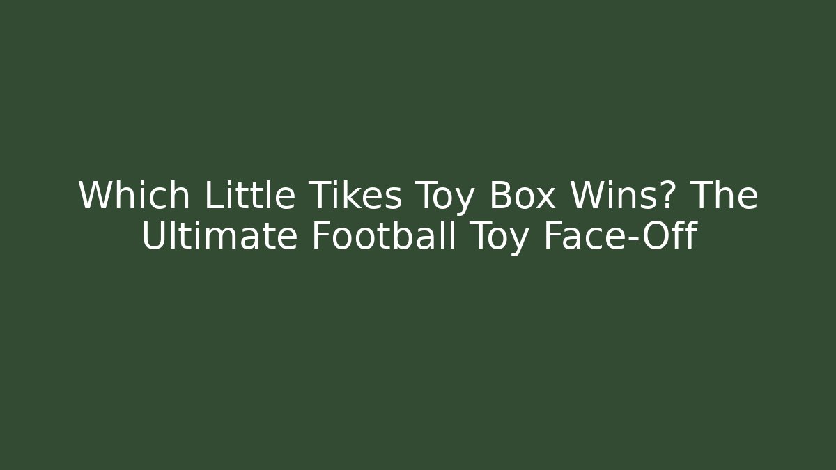 Which Little Tikes Toy Box Wins? The Ultimate Football Toy Face-Off