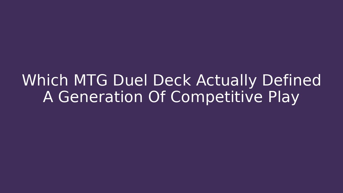 Which MTG Duel Deck Actually Defined A Generation Of Competitive Play