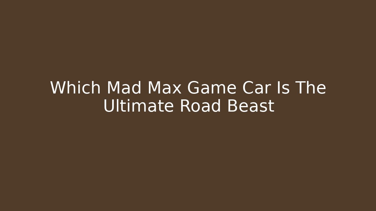 Which Mad Max Game Car Is The Ultimate Road Beast