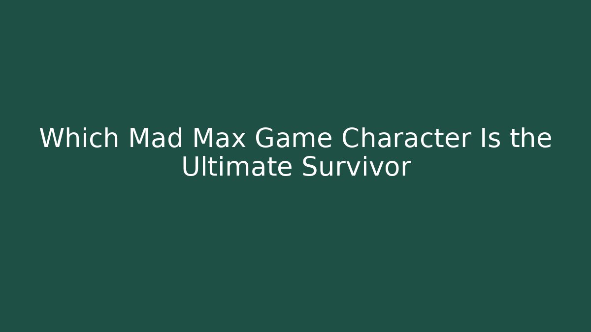 Which Mad Max Game Character Is the Ultimate Survivor