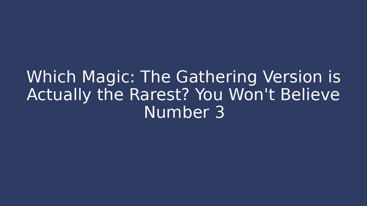 Which Magic: The Gathering Version is Actually the Rarest? You Won't Believe Number 3
