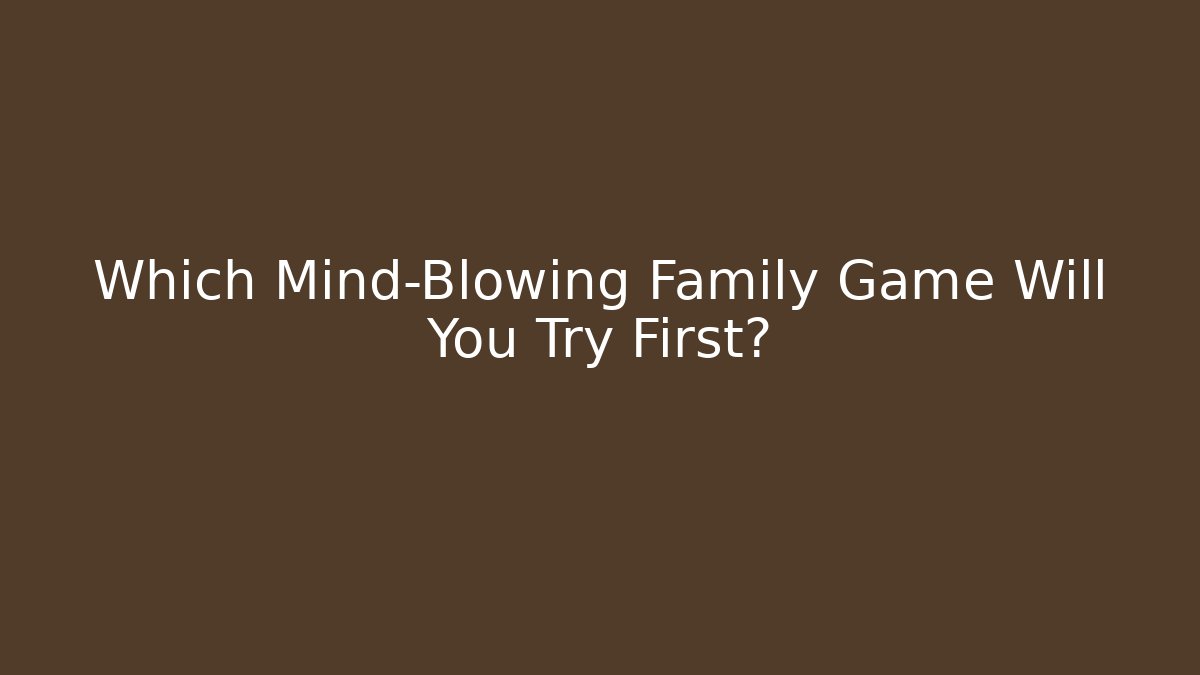 Which Mind-Blowing Family Game Will You Try First?