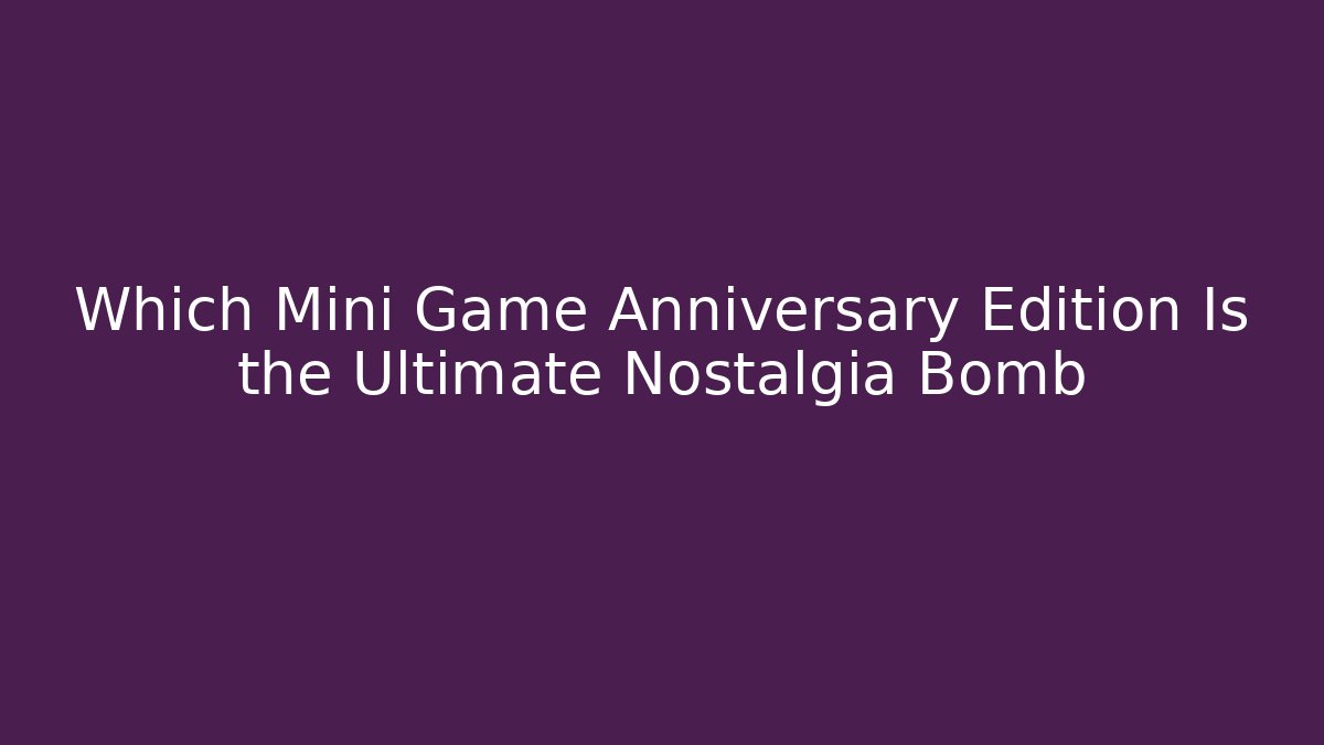 Which Mini Game Anniversary Edition Is the Ultimate Nostalgia Bomb
