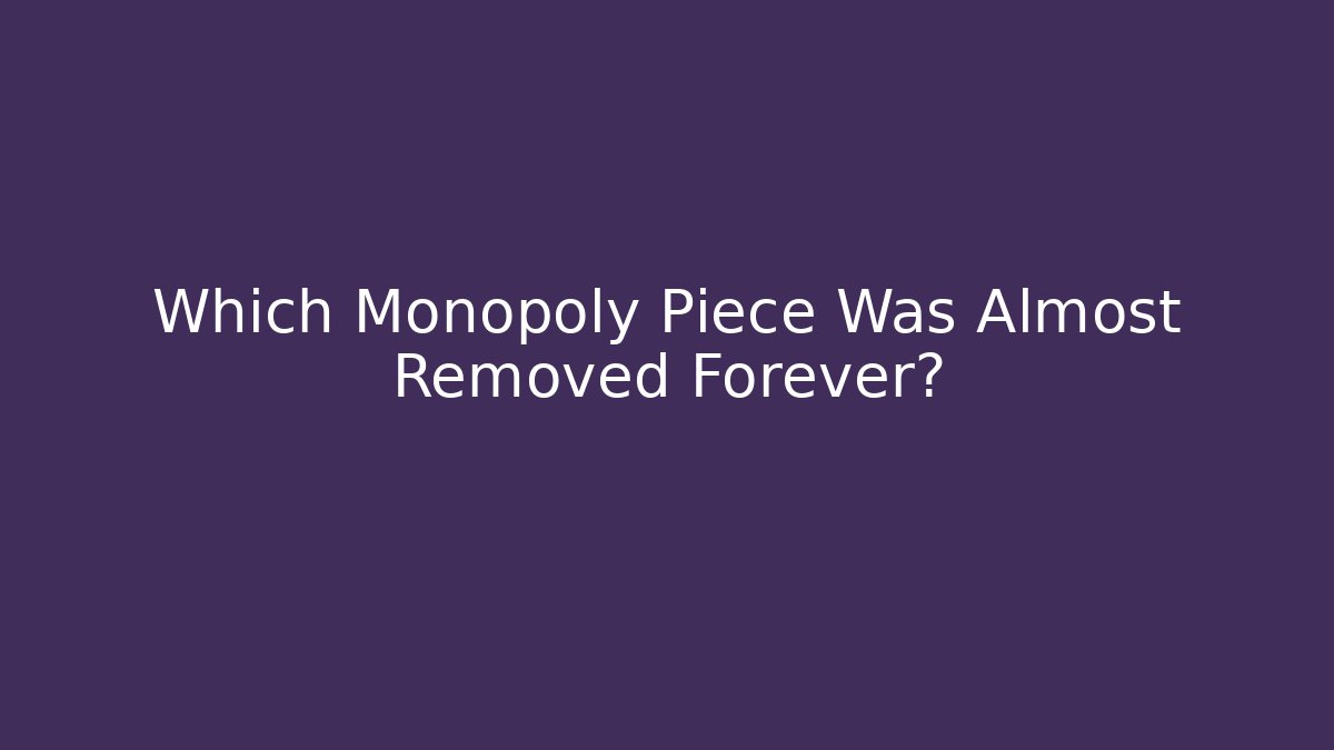 Which Monopoly Piece Was Almost Removed Forever?