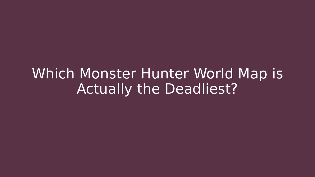 Which Monster Hunter World Map is Actually the Deadliest?