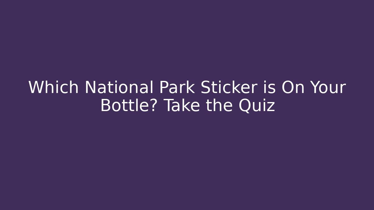 Which National Park Sticker is On Your Bottle? Take the Quiz