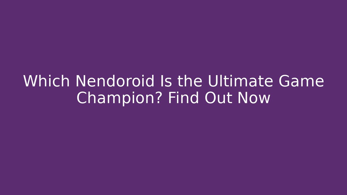 Which Nendoroid Is the Ultimate Game Champion? Find Out Now